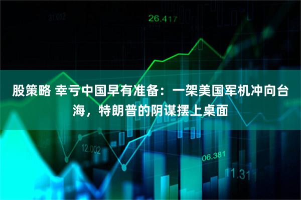 股策略 幸亏中国早有准备：一架美国军机冲向台海，特朗普的阴谋摆上桌面
